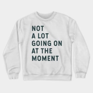 NOT A LOT GOING ON AT THE MOMENT Crewneck Sweatshirt